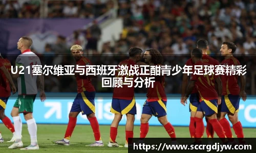 U21塞尔维亚与西班牙激战正酣青少年足球赛精彩回顾与分析