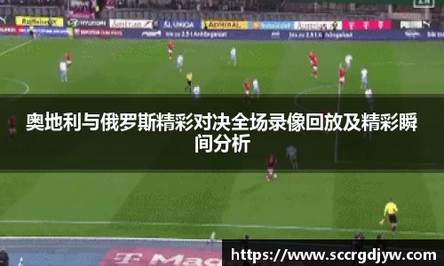 奥地利与俄罗斯精彩对决全场录像回放及精彩瞬间分析