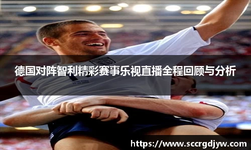德国对阵智利精彩赛事乐视直播全程回顾与分析