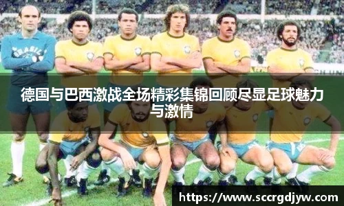 德国与巴西激战全场精彩集锦回顾尽显足球魅力与激情