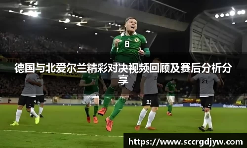 德国与北爱尔兰精彩对决视频回顾及赛后分析分享