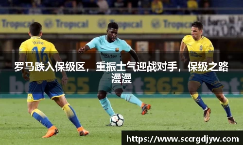 罗马跌入保级区，重振士气迎战对手，保级之路漫漫