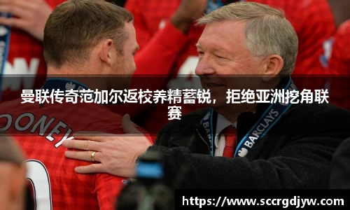 曼联传奇范加尔返校养精蓄锐，拒绝亚洲挖角联赛