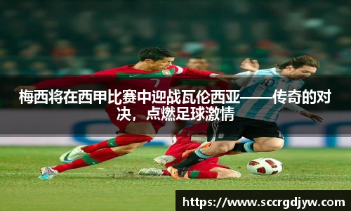 梅西将在西甲比赛中迎战瓦伦西亚——传奇的对决，点燃足球激情
